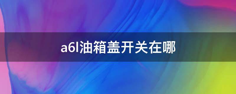 a6l油箱盖开关在哪 新款a6l油箱盖开关在哪