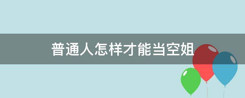 普通人怎样才能当空姐（普通人怎么样才可以当空姐）