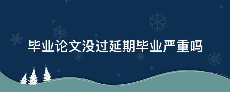 毕业论文没过延期毕业严重吗 专科毕业论文没过延期毕业严重吗