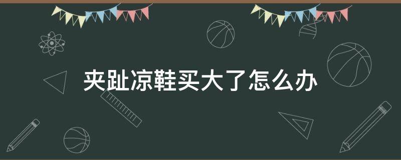 夹趾凉鞋买大了怎么办 夹趾凉鞋什么感觉