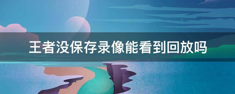 王者没保存录像能看到回放吗（王者没保存录像能看到回放吗苹果系统）