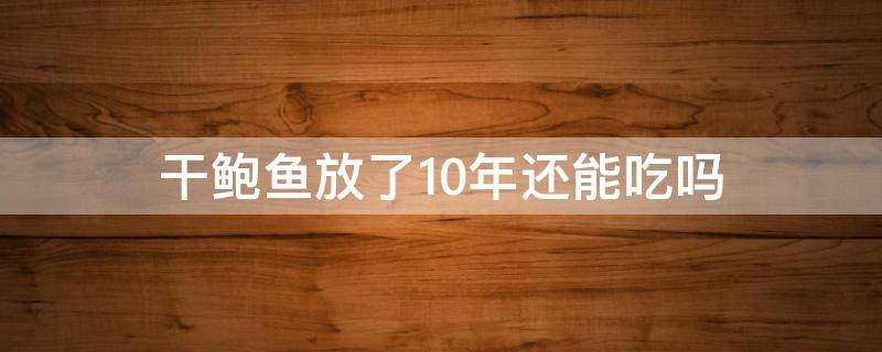 干鲍鱼放了10年还能吃吗 干鲍鱼放了20年还能吃吗