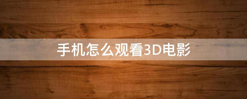 手机怎么观看3D电影 用手机怎么看3d电影