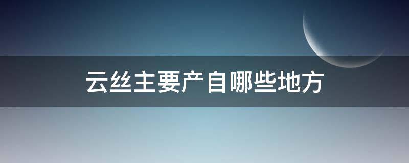 云丝主要产自哪些地方 云丝属于什么类