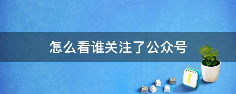 怎么看谁关注了公众号 怎样查看谁关注了公众号