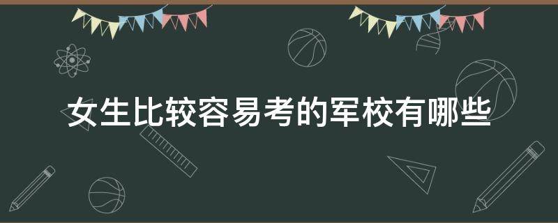 女生比较容易考的军校有哪些 女生最容易考上的军校有哪些