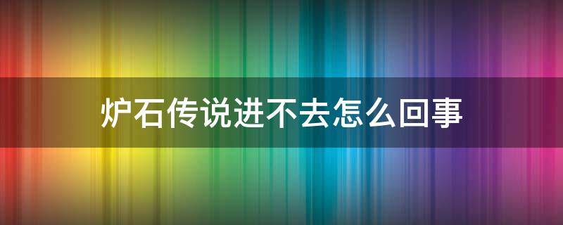 炉石传说进不去怎么回事（炉石传说进不去怎么办）