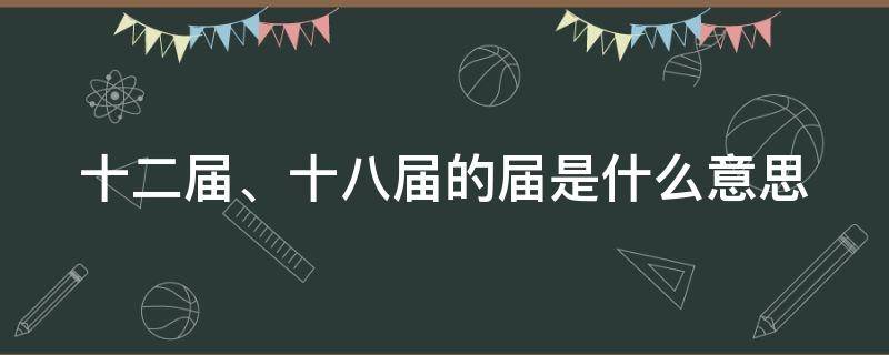 十二届、十八届的届是什么意思 十二届和十三届的区别是什么