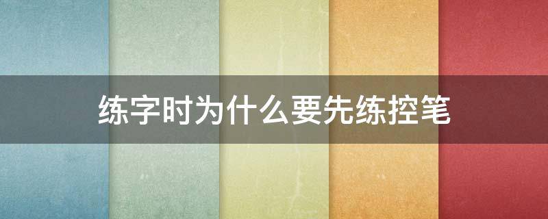 练字时为什么要先练控笔（练字之前要练控笔吗）