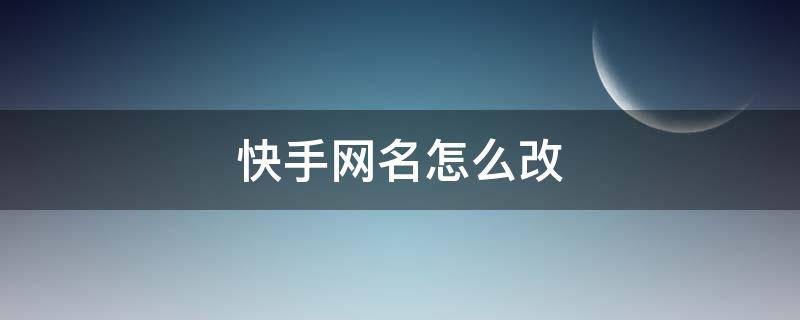 快手网名怎么改 快手网名怎么改不了显示已被注册