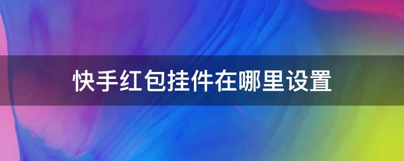 快手红包挂件在哪里设置 苹果快手红包挂件在哪里设置