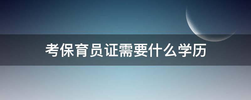 考保育员证需要什么学历（考保育员证需要学历吗）