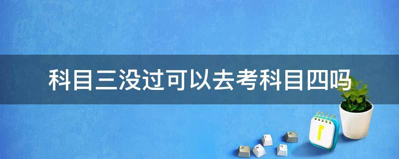 科目三没过可以去考科目四吗 科目三没考过去可以考科目四吗