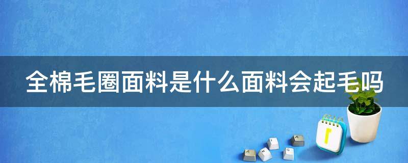 全棉毛圈面料是什么面料会起毛吗 全棉毛圈布是什么面料