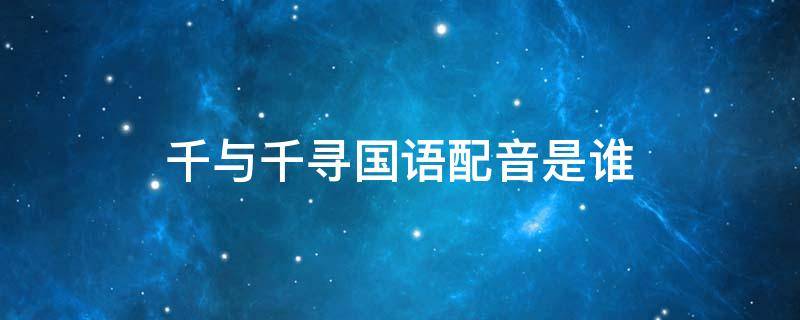 千与千寻国语配音是谁 千与千寻国语版配音演员表