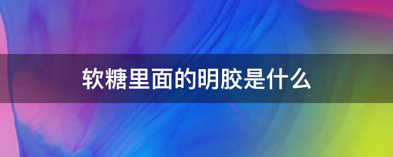 软糖里面的明胶是什么 果胶软糖和明胶软糖的区别