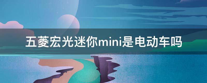 五菱宏光迷你mini是电动车吗 五菱宏光迷你mini版电动车是机动车吗