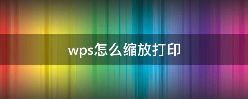 wps怎么缩放打印 wps怎么缩放打印成a4试卷