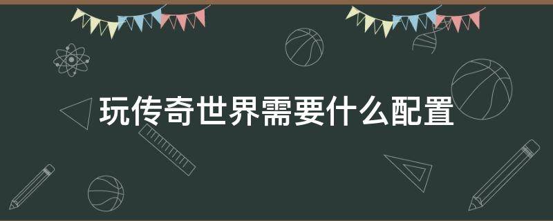 玩传奇世界需要什么配置 玩传奇世界游戏需要什么配置