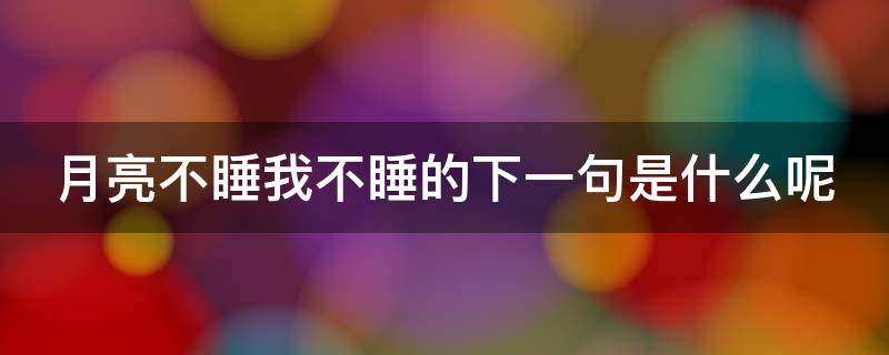 月亮不睡我不睡的下一句是什么呢（月亮不睡我不睡的下一句是什么呢歌曲）