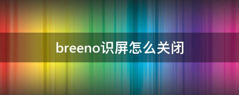 breeno识屏怎么关闭 breeno识屏一开始自动打开