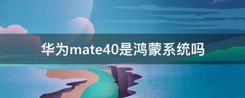 华为mate40是鸿蒙系统吗（华为mate40e是鸿蒙系统）