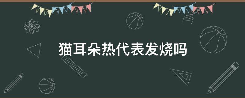 猫耳朵热代表发烧吗 猫耳朵温热是发烧吗