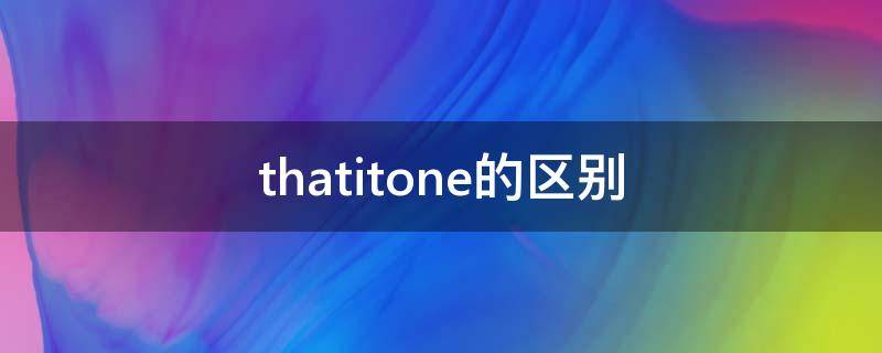 thatitone的区别（thatitoneonestheone区别）