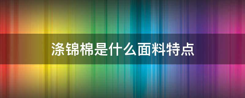 涤锦棉是什么面料特点 面料涤棉好还是锦棉好