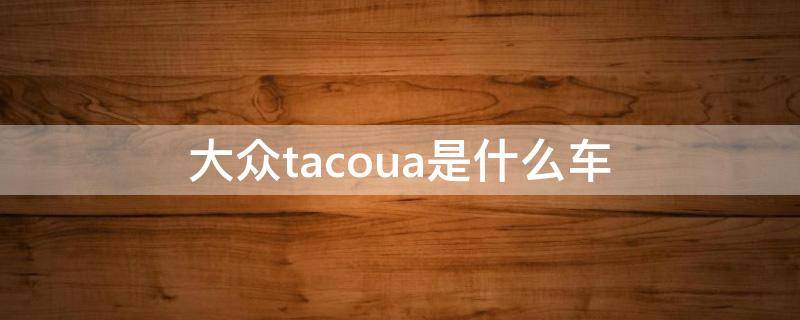 大众tacoua是什么车（tocoua 大众是什么车）