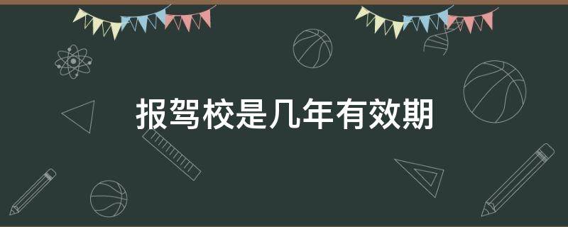 报驾校是几年有效期 报驾校有效期多少年