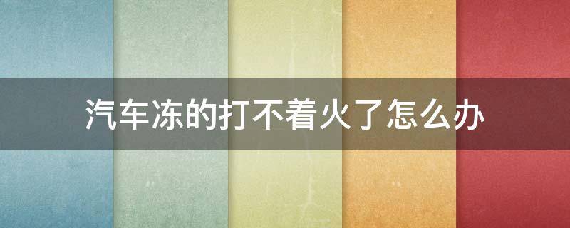 汽车冻的打不着火了怎么办 汽车上冻打不着火怎么办