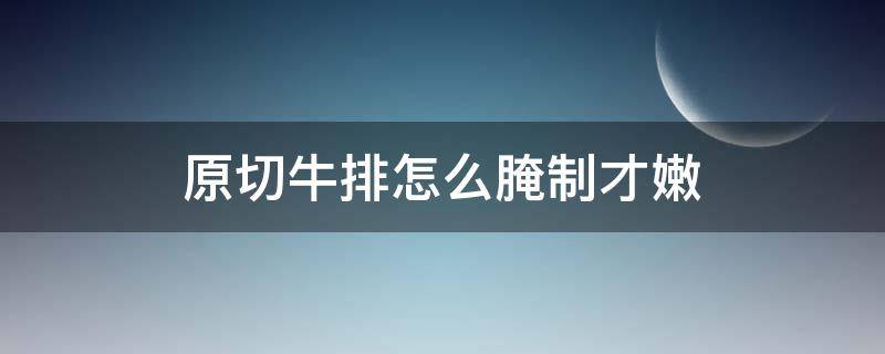 原切牛排怎么腌制才嫩（原切牛排怎么腌制才鲜嫩）