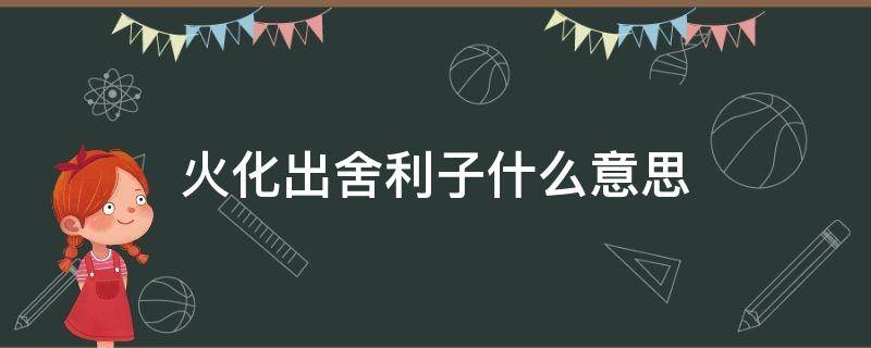 火化出舍利子什么意思（火化必出舍利子什么意思）