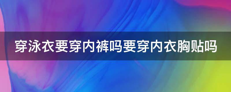 穿泳衣要穿内裤吗要穿内衣胸贴吗（穿泳衣需要穿文胸和内裤吗）