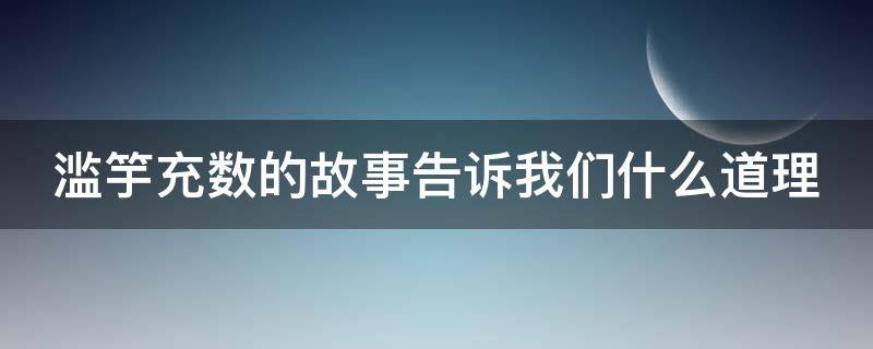 滥竽充数的故事告诉我们什么道理 南国先生滥竽充数的故事告诉我们什么道理