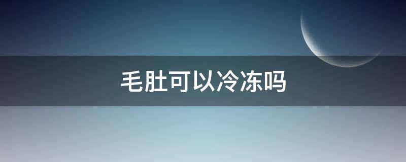 毛肚可以冷冻吗（毛肚可以冷冻吗如何储存毛肚）