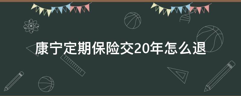 康宁定期保险交20年怎么退（康宁终身保险交20年怎么退）