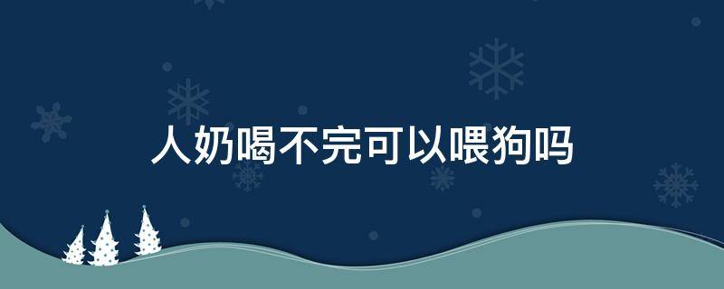 人奶喝不完可以喂狗吗 狗不能喝奶吗