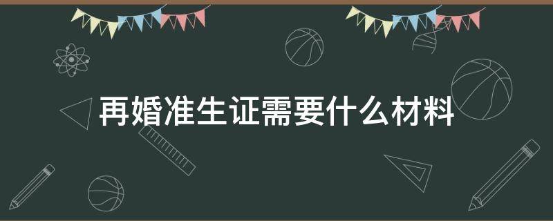 再婚准生证需要什么材料（再婚生二胎办理准生证需要什么材料）