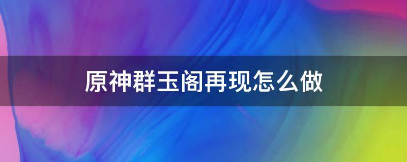 原神群玉阁再现怎么做 原神群玉阁再现怎么接