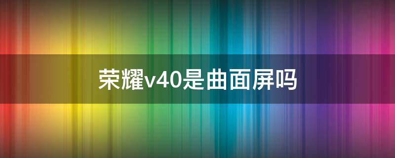 荣耀v40是曲面屏吗 荣耀V40是曲面屏吗