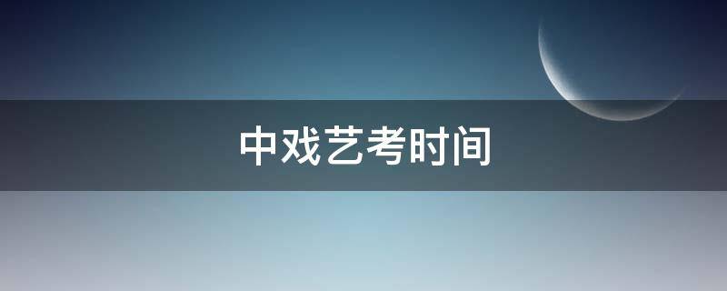 中戏艺考时间 中戏艺考时间2022具体时间