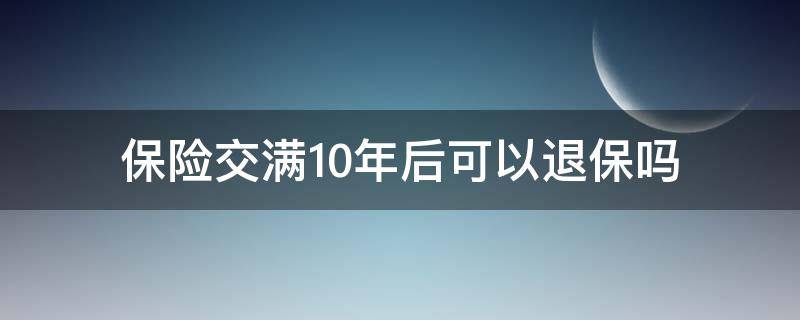 保险交满10年后可以退保吗 保险10年交完了可以退保吗?