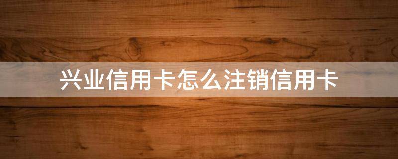 兴业信用卡怎么注销信用卡 想注销兴业银行信用卡