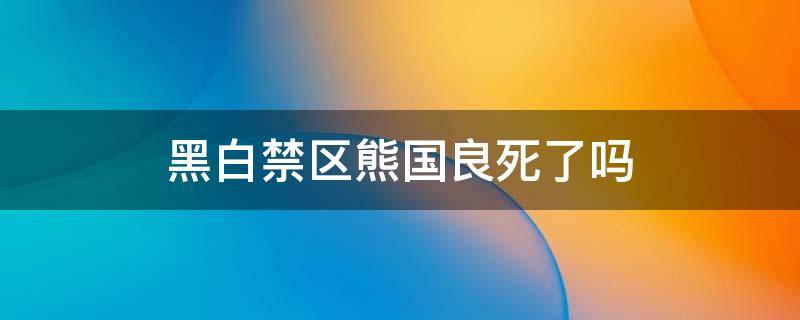 黑白禁区熊国良死了吗 黑白禁区熊国良有没有死