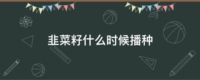 韭菜籽什么时候播种 韭菜籽什么时候播种最合适