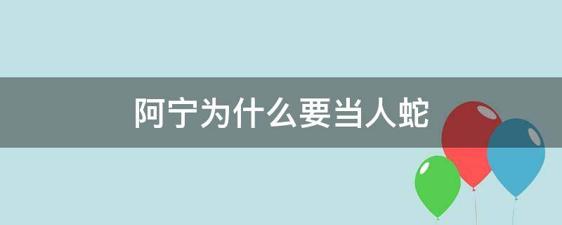 阿宁为什么要当人蛇 阿宁为什么要当人蛇:阿宁结局到底怎样有这两种说法