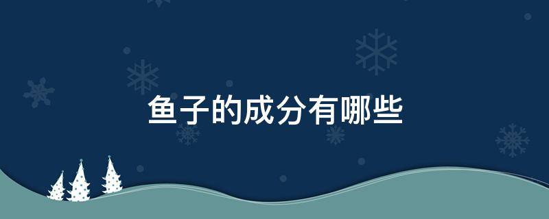 鱼子的成分有哪些（鱼子是什么东西?）