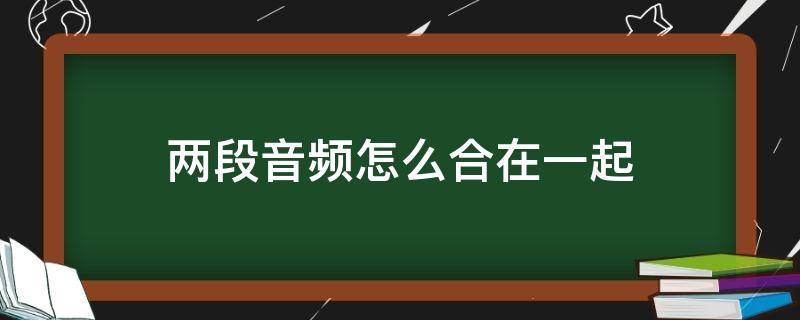 两段音频怎么合在一起（两段音频怎么合在一起 免费）